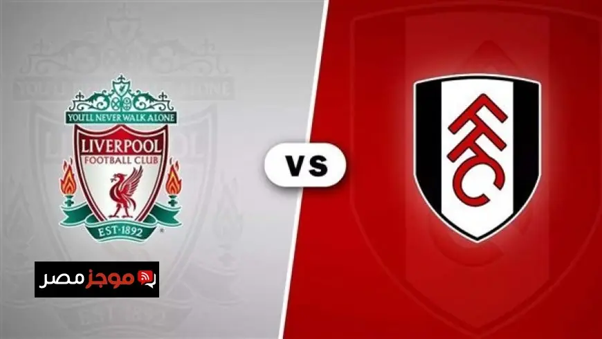 لا تفوت مشاهدة مباراة ليفربول ضد فولهام بث مباشر في الدوري الإنجليزي اليوم