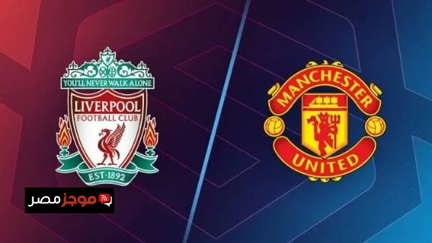 مباراة ليفربول ومانشستر يونايتد في الدوري الإنجليزي الموعد والقنوات الناقلة تفاصيل شاملة